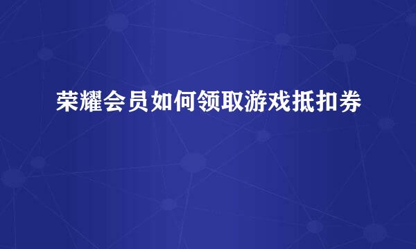 荣耀会员如何领取游戏抵扣券
