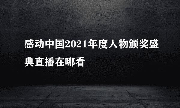 感动中国2021年度人物颁奖盛典直播在哪看