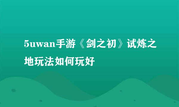 5uwan手游《剑之初》试炼之地玩法如何玩好
