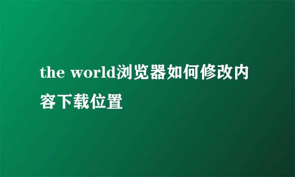 the world浏览器如何修改内容下载位置