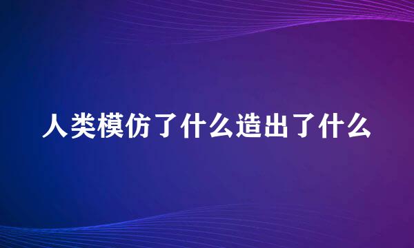 人类模仿了什么造出了什么