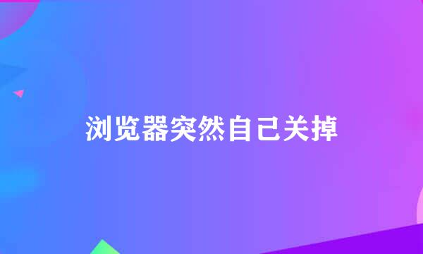 浏览器突然自己关掉
