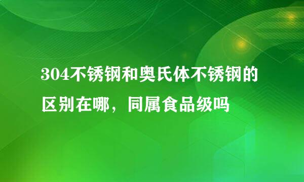 304不锈钢和奥氏体不锈钢的区别在哪，同属食品级吗