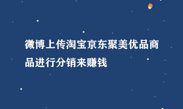 微博上传淘宝京东聚美优品商品进行分销来赚钱