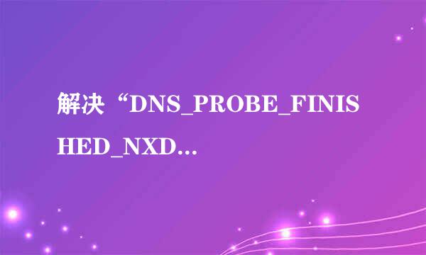 解决“DNS_PROBE_FINISHED_NXDOMAIN”问题