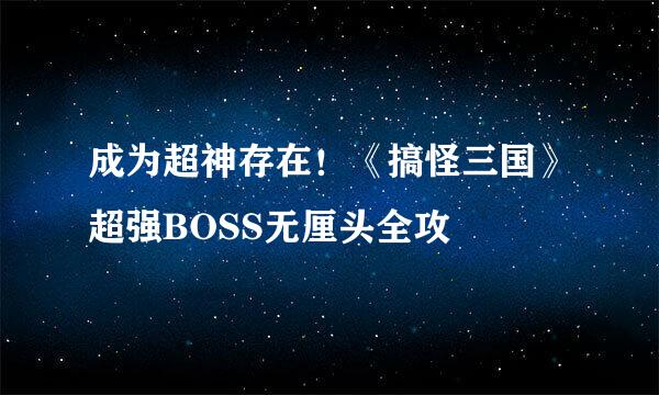 成为超神存在！《搞怪三国》超强BOSS无厘头全攻