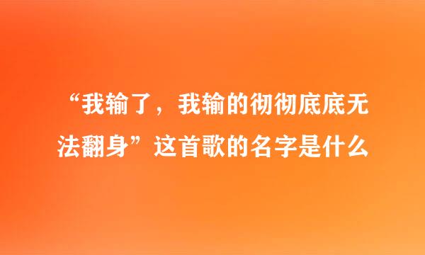 “我输了，我输的彻彻底底无法翻身”这首歌的名字是什么