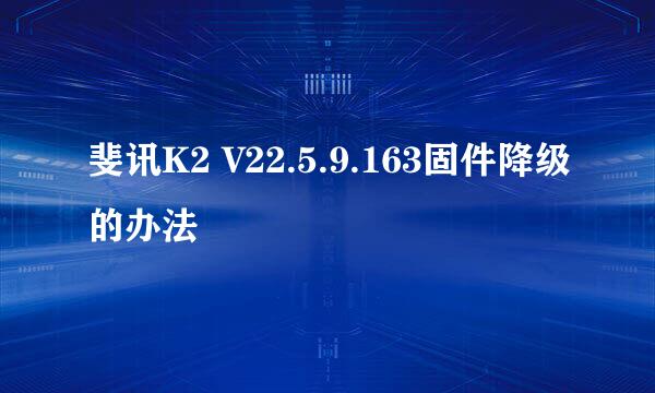 斐讯K2 V22.5.9.163固件降级的办法