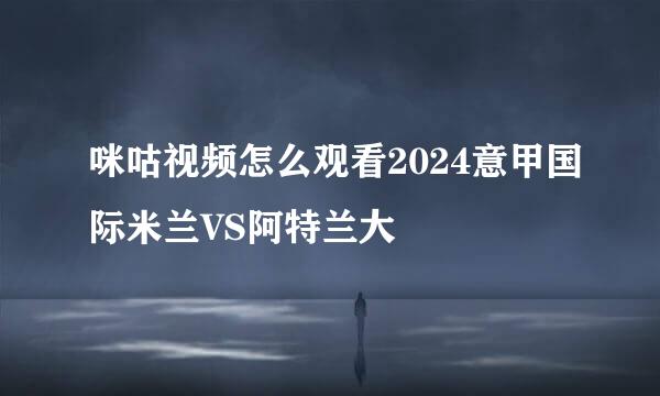 咪咕视频怎么观看2024意甲国际米兰VS阿特兰大