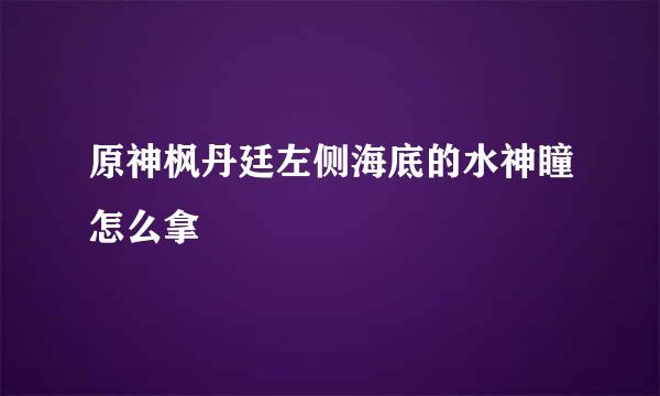原神枫丹廷左侧海底的水神瞳怎么拿