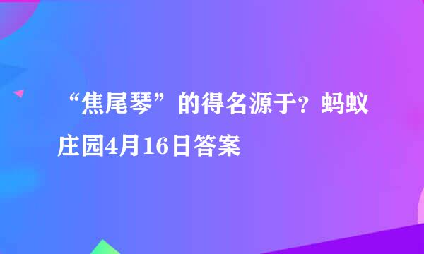 “焦尾琴”的得名源于？蚂蚁庄园4月16日答案