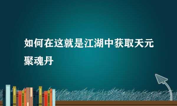 如何在这就是江湖中获取天元聚魂丹