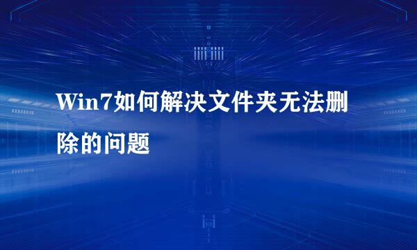 Win7如何解决文件夹无法删除的问题
