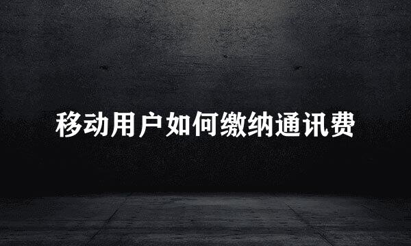 移动用户如何缴纳通讯费