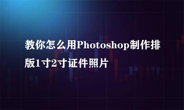 教你怎么用Photoshop制作排版1寸2寸证件照片