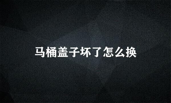 马桶盖子坏了怎么换