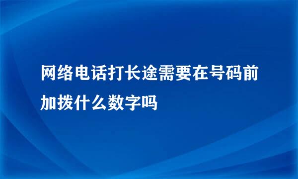 网络电话打长途需要在号码前加拨什么数字吗