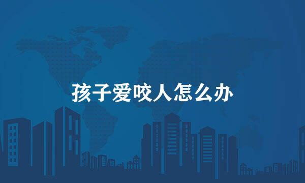 孩子爱咬人怎么办