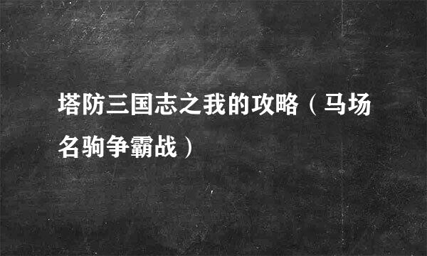 塔防三国志之我的攻略（马场名驹争霸战）