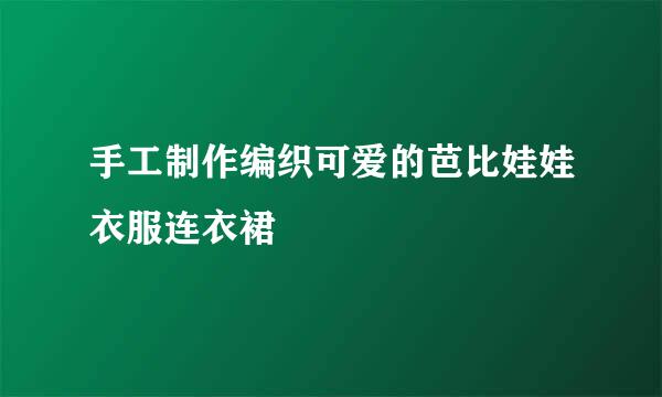 手工制作编织可爱的芭比娃娃衣服连衣裙
