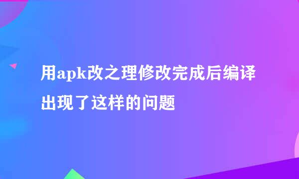 用apk改之理修改完成后编译出现了这样的问题