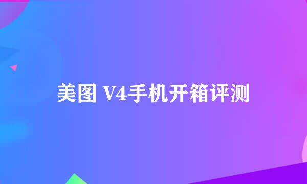 美图 V4手机开箱评测