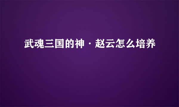 武魂三国的神·赵云怎么培养