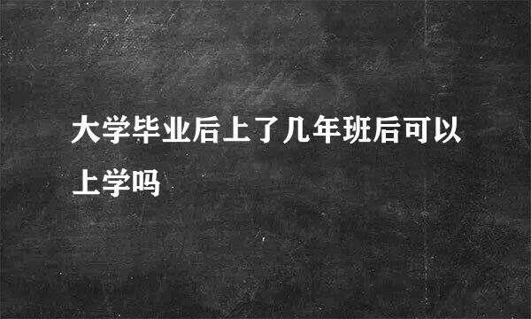 大学毕业后上了几年班后可以上学吗