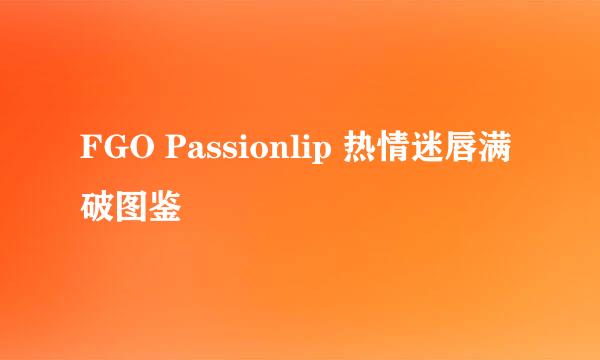 FGO Passionlip 热情迷唇满破图鉴
