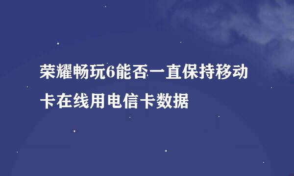 荣耀畅玩6能否一直保持移动卡在线用电信卡数据