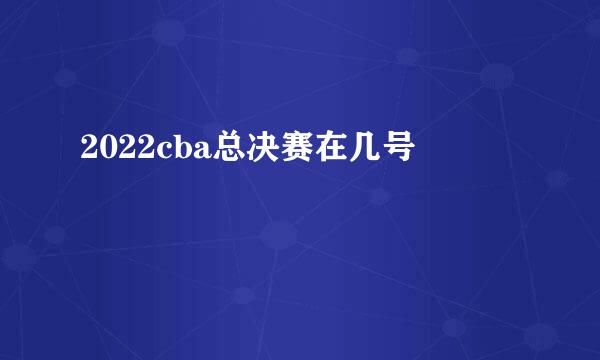 2022cba总决赛在几号