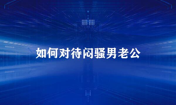 如何对待闷骚男老公