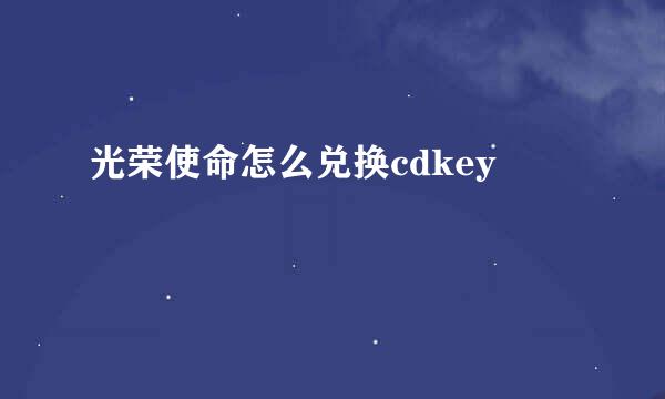 光荣使命怎么兑换cdkey