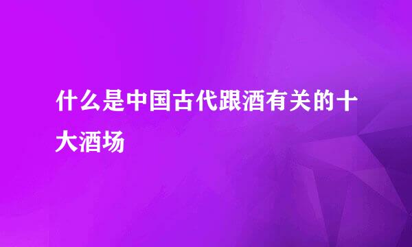 什么是中国古代跟酒有关的十大酒场