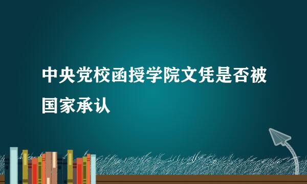 中央党校函授学院文凭是否被国家承认