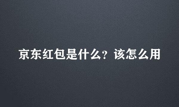 京东红包是什么？该怎么用