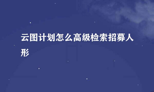 云图计划怎么高级检索招募人形