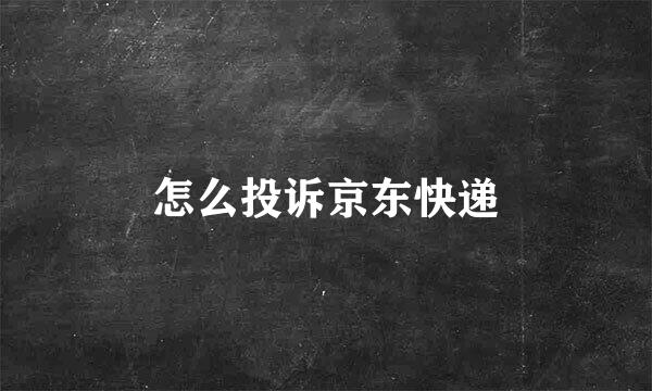 怎么投诉京东快递