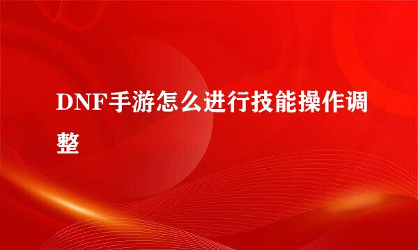 DNF手游怎么进行技能操作调整