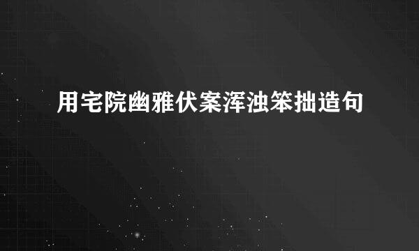 用宅院幽雅伏案浑浊笨拙造句