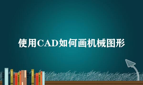 使用CAD如何画机械图形