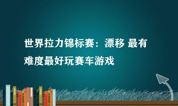 世界拉力锦标赛：漂移 最有难度最好玩赛车游戏