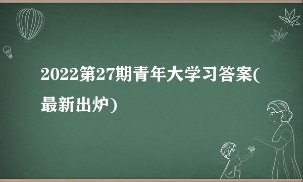 2022第27期青年大学习答案(最新出炉)