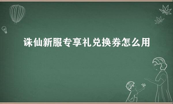 诛仙新服专享礼兑换券怎么用
