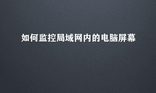 如何监控局域网内的电脑屏幕