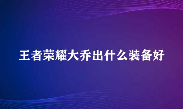 王者荣耀大乔出什么装备好