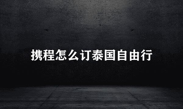 携程怎么订泰国自由行