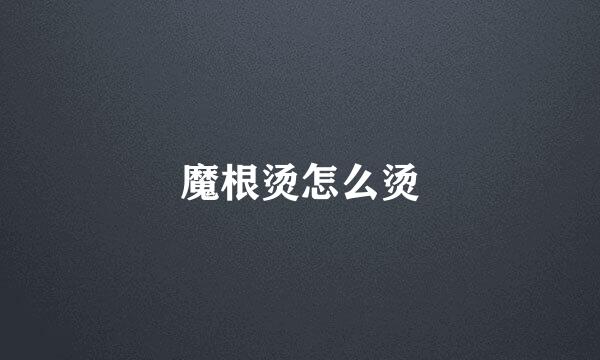 魔根烫怎么烫