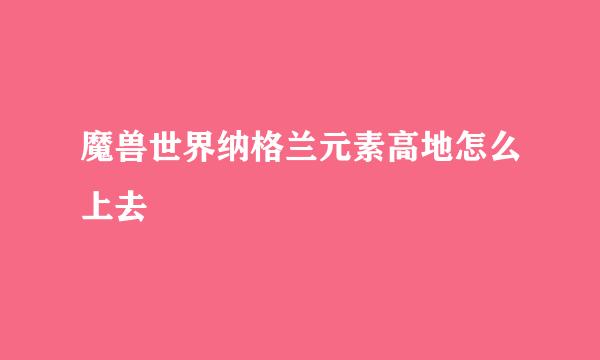 魔兽世界纳格兰元素高地怎么上去