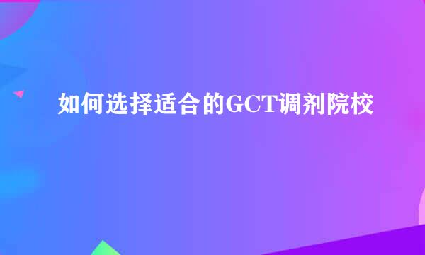 如何选择适合的GCT调剂院校